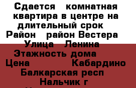 Сдается 3 комнатная квартира в центре,на длительный срок. › Район ­ район Вестера › Улица ­ Ленина › Этажность дома ­ 9 › Цена ­ 24 000 - Кабардино-Балкарская респ., Нальчик г. Недвижимость » Квартиры аренда   . Кабардино-Балкарская респ.,Нальчик г.